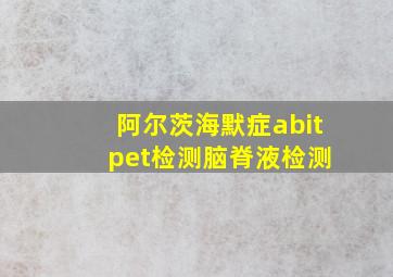 阿尔茨海默症abit pet检测脑脊液检测